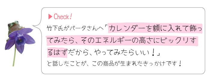 竹下氏がパータさんへ「カレンダーを額に入れて飾ってみたら、そのエネルギーの高さにビックリするはずだから、やってみたらいい!」と話したことがきっかけです!